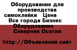 Оборудование для производства самоклейки › Цена ­ 30 - Все города Бизнес » Оборудование   . Северная Осетия